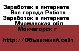 Заработак в интернете   - Все города Работа » Заработок в интернете   . Мурманская обл.,Мончегорск г.